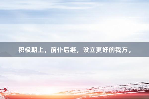 积极朝上，前仆后继，设立更好的我方。