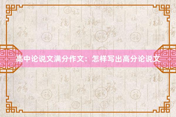 高中论说文满分作文：怎样写出高分论说文