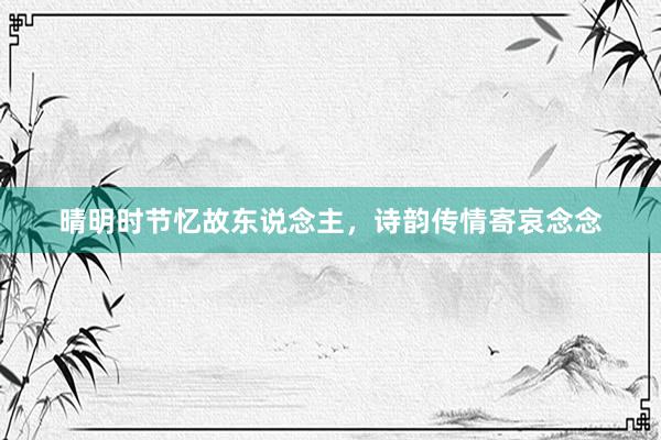 晴明时节忆故东说念主,诗韵传情寄哀念念